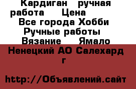Кардиган ( ручная работа)  › Цена ­ 5 800 - Все города Хобби. Ручные работы » Вязание   . Ямало-Ненецкий АО,Салехард г.